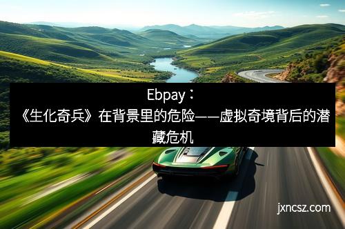 Ebpay：《生化奇兵》在背景里的危险——虚拟奇境背后的潜藏危机