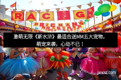 激萌无限《新水浒》最适合送MM五大宠物，萌宠来袭，心动不已！