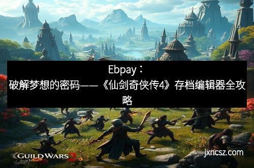 Ebpay：破解梦想的密码——《仙剑奇侠传4》存档编辑器全攻略