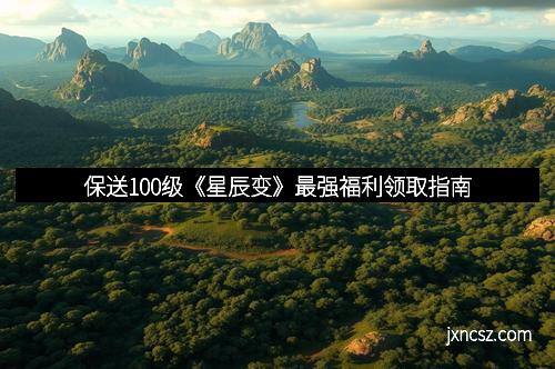 保送100级《星辰变》最强福利领取指南